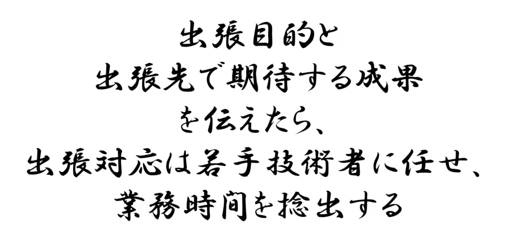 出張目的と出張先で期待する成果を伝えたら若手技術者に出張対応を任せて時間捻出する