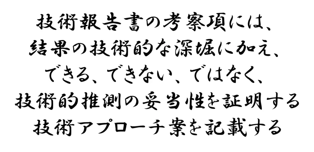 技術報告書の考察項には、結果の技術的な深堀に加え、できる、できない、ではなく、技術的推測の妥当性を証明する技術アプローチ案を記載する